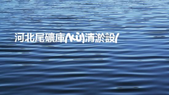 河北尾礦庫(kù)清淤設(shè)備：揭秘黑科技，重塑生態(tài)！